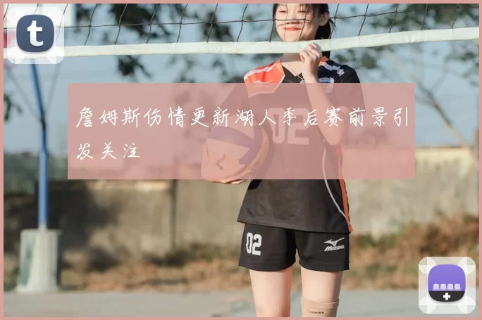 詹姆斯伤情更新湖人季后赛前景引发关注