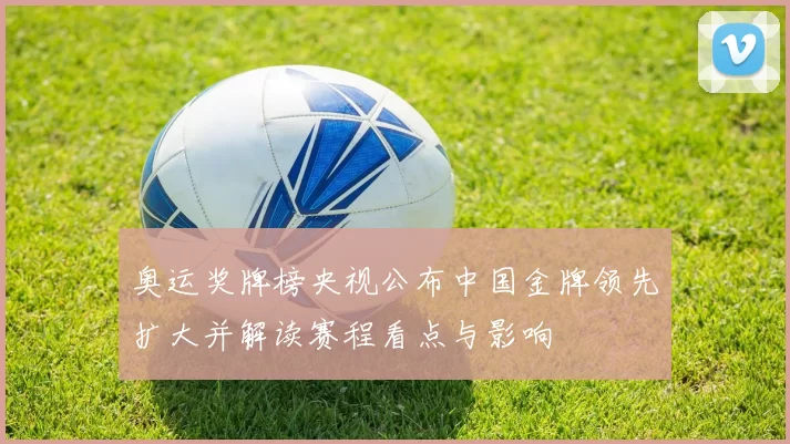 奥运奖牌榜央视公布中国金牌领先扩大并解读赛程看点与影响