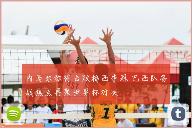 内马尔称将击败梅西夺冠 巴西队备战焦点再聚世界杯对决