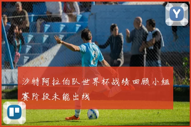 沙特阿拉伯队世界杯战绩回顾小组赛阶段未能出线
