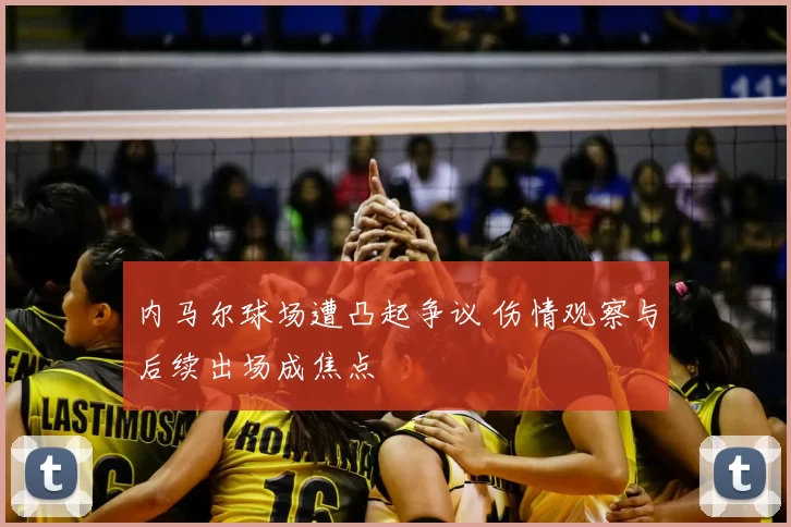 内马尔球场遭凸起争议 伤情观察与后续出场成焦点