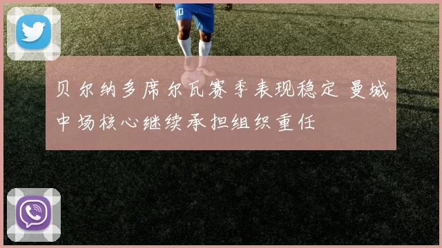 贝尔纳多席尔瓦赛季表现稳定 曼城中场核心继续承担组织重任