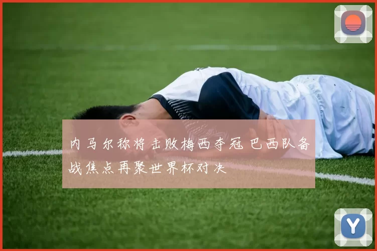 内马尔称将击败梅西夺冠 巴西队备战焦点再聚世界杯对决