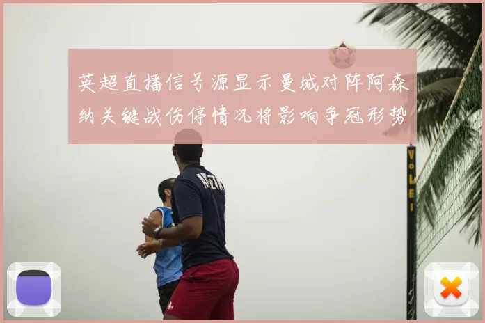 英超直播信号源显示曼城对阵阿森纳关键战伤停情况将影响争冠形势