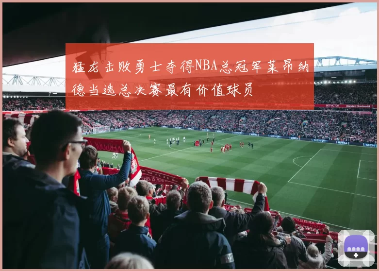 猛龙击败勇士夺得NBA总冠军莱昂纳德当选总决赛最有价值球员
