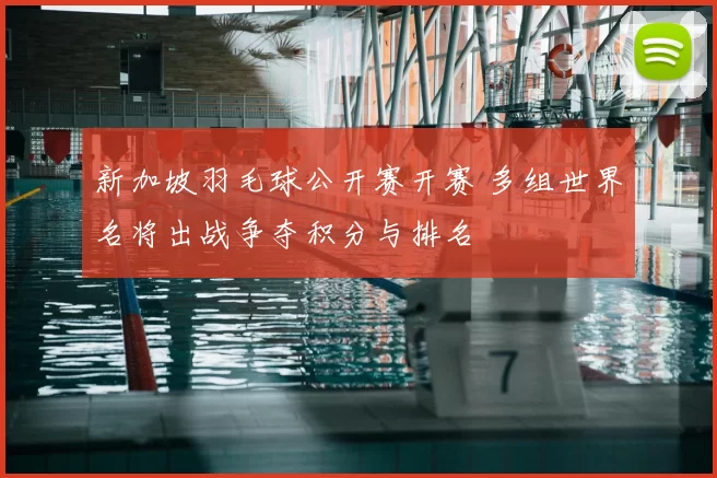 新加坡羽毛球公开赛开赛 多组世界名将出战争夺积分与排名