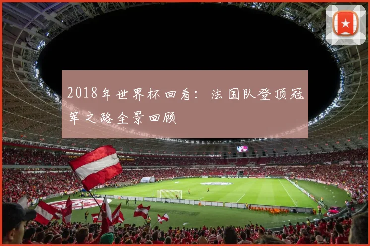 2018年世界杯回看：法国队登顶冠军之路全景回顾