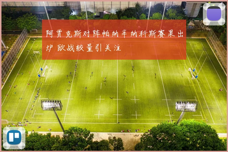 阿贾克斯对阵帕纳辛纳科斯赛果出炉 欧战较量引关注