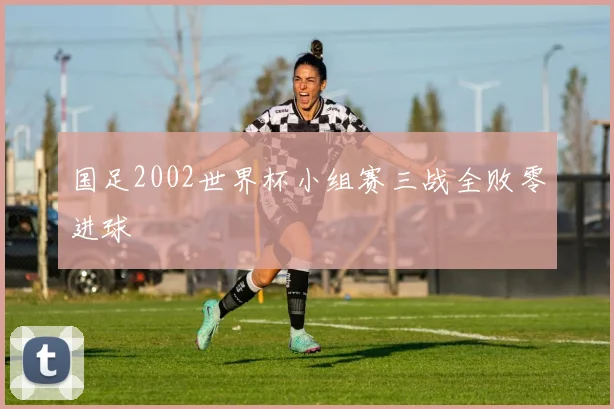 国足2002世界杯小组赛三战全败零进球