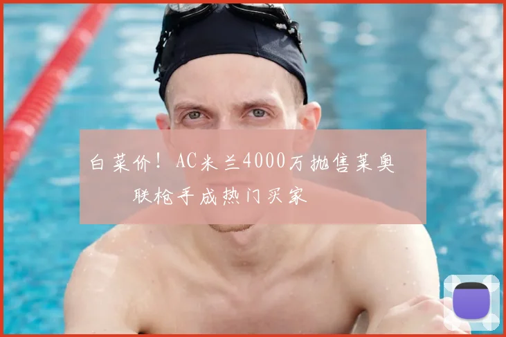 白菜价！AC米兰4000万抛售莱奥 曼联枪手成热门买家