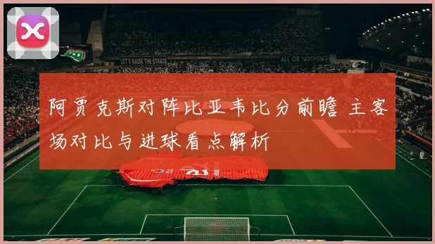 阿贾克斯对阵比亚韦比分前瞻 主客场对比与进球看点解析