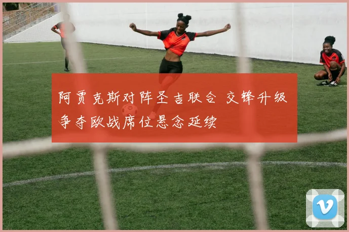 阿贾克斯对阵圣吉联合 交锋升级 争夺欧战席位悬念延续