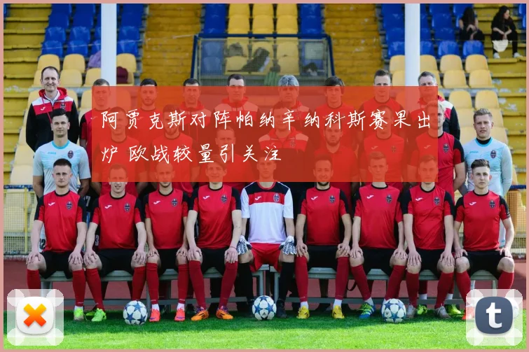 阿贾克斯对阵帕纳辛纳科斯赛果出炉 欧战较量引关注