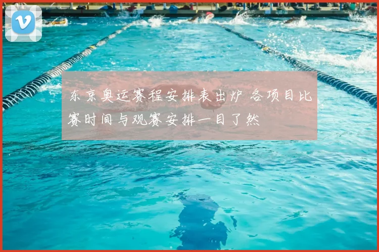 东京奥运赛程安排表出炉 各项目比赛时间与观赛安排一目了然