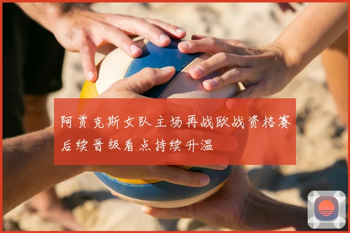 阿贾克斯女队主场再战欧战资格赛后续晋级看点持续升温