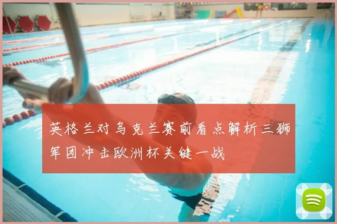 英格兰对乌克兰赛前看点解析三狮军团冲击欧洲杯关键一战