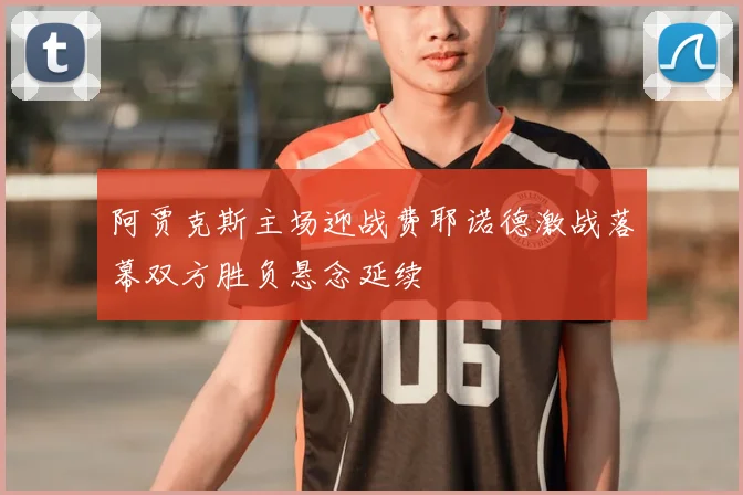 阿贾克斯主场迎战费耶诺德激战落幕双方胜负悬念延续