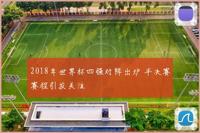2018年世界杯四强对阵出炉 半决赛赛程引发关注
