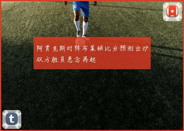 阿贾克斯对阵布莱顿比分预测出炉双方胜负悬念再起