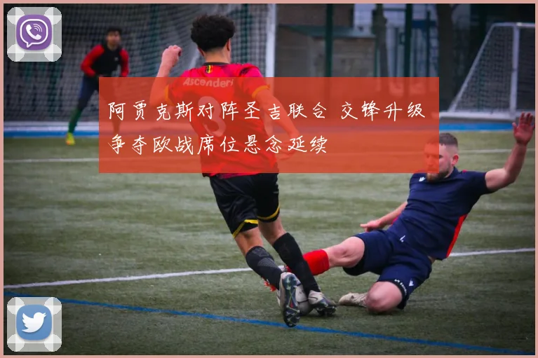 阿贾克斯对阵圣吉联合 交锋升级 争夺欧战席位悬念延续