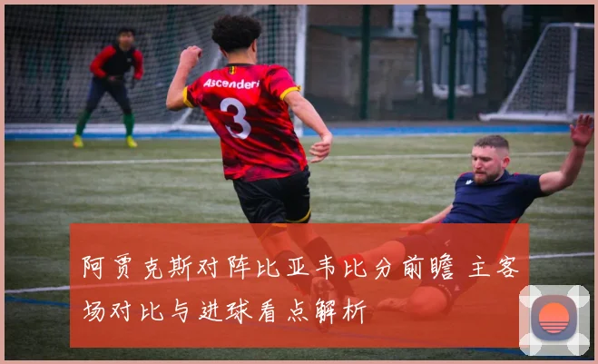 阿贾克斯对阵比亚韦比分前瞻 主客场对比与进球看点解析