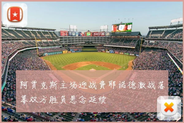 阿贾克斯主场迎战费耶诺德激战落幕双方胜负悬念延续