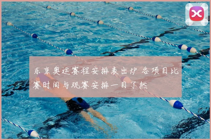 东京奥运赛程安排表出炉 各项目比赛时间与观赛安排一目了然