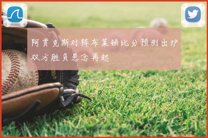 阿贾克斯对阵布莱顿比分预测出炉双方胜负悬念再起