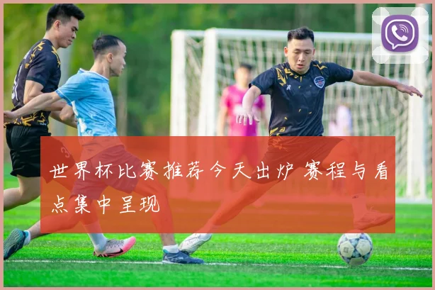 世界杯比赛推荐今天出炉 赛程与看点集中呈现